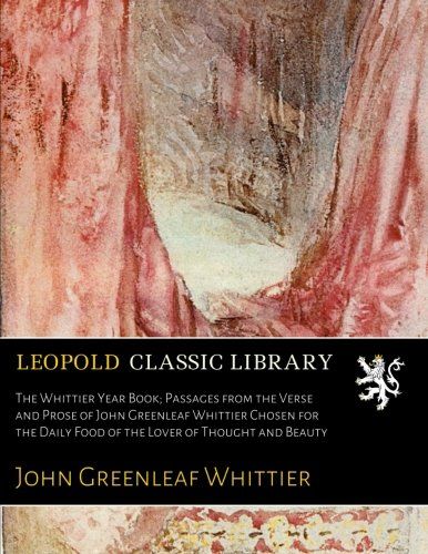 The Whittier Year Book; Passages from the Verse and Prose of John Greenleaf Whittier Chosen for the Daily Food of the Lover of Thought and Beauty