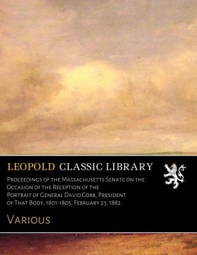 Proceedings of the Massachusetts Senate on the Occasion of the Reception of the Portrait of General David Cobb, President of That Body, 1801-1805. February 23, 1882