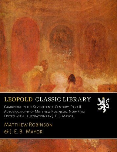 Cambridge in the Seventeenth Century. Part II. Autobiography of Matthew Robinson. Now First Edited with Illustrations by J. E. B. Mayor