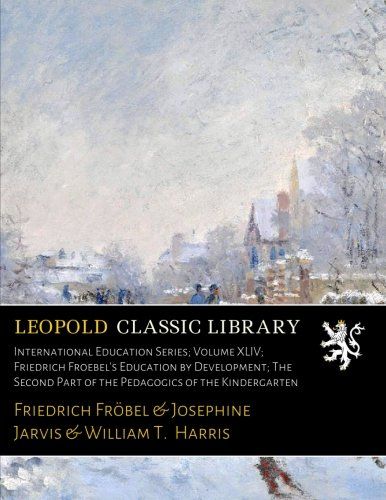 International Education Series; Volume XLIV; Friedrich Froebel's Education by Development; The Second Part of the Pedagogics of the Kindergarten