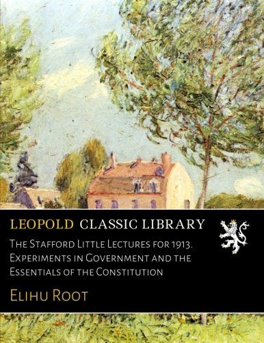 The Stafford Little Lectures for 1913. Experiments in Government and the Essentials of the Constitution