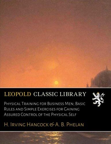Physical Training for Business Men; Basic Rules and Simple Exercises for Gaining Assured Control of the Physical Self
