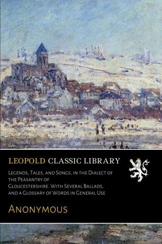 Legends, Tales, and Songs, in the Dialect of the Peasantry of Gloucestershire. With Several Ballads, and a Glossary of Words in General Use