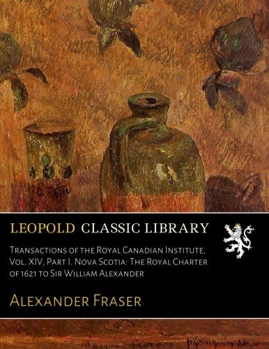 Transactions of the Royal Canadian Institute, Vol. XIV, Part I. Nova Scotia: The Royal Charter of 1621 to Sir William Alexander