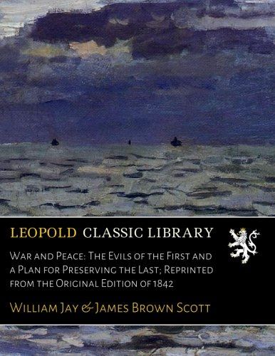 War and Peace: The Evils of the First and a Plan for Preserving the Last; Reprinted from the Original Edition of 1842
