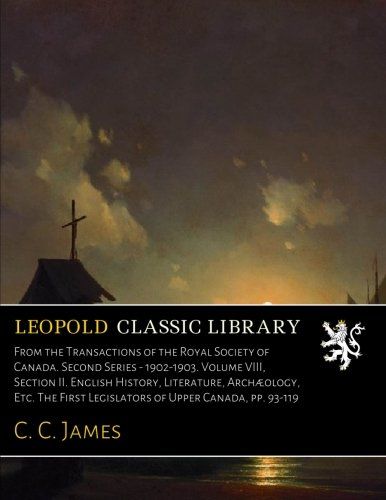 From the Transactions of the Royal Society of Canada. Second Series - 1902-1903. Volume VIII, Section II. English History, Literature, Archæology, ... First Legislators of Upper Canada, pp. 93-119