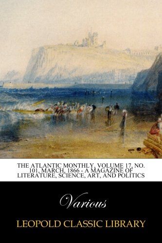 The Atlantic Monthly, Volume 17, No. 101, March, 1866 - A Magazine of Literature, Science, Art, and Politics