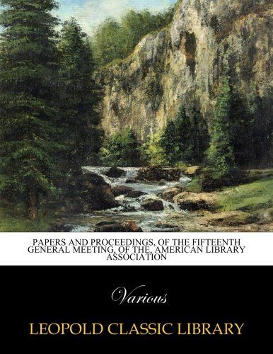 Papers and proceedings, of the fifteenth general meeting, of the, American Library association