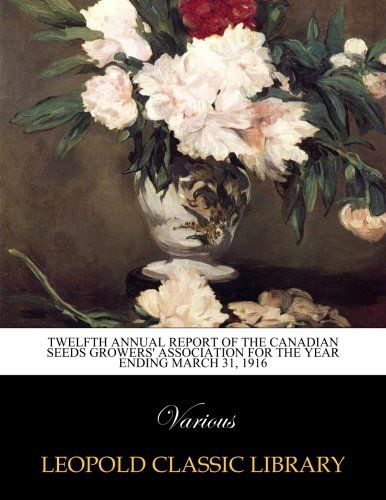 Twelfth Annual report of the Canadian Seeds Growers' Association for the Year Ending March 31, 1916