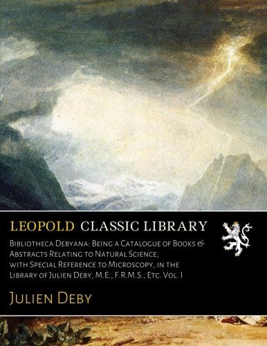 Bibliotheca Debyana: Being a Catalogue of Books & Abstracts Relating to Natural Science, with Special Reference to Microscopy, in the Library of Julien Deby, M.E., F.R.M.S., Etc. Vol. I