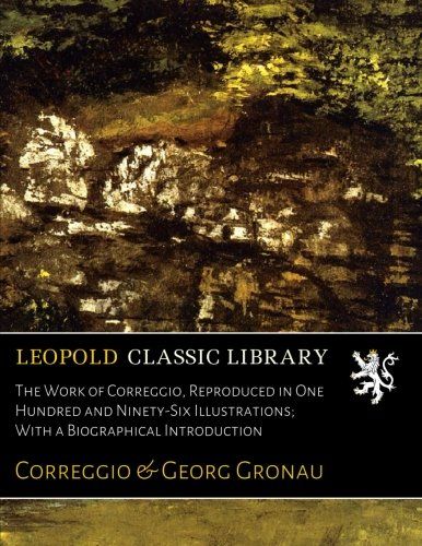 The Work of Correggio, Reproduced in One Hundred and Ninety-Six Illustrations; With a Biographical Introduction