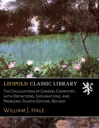 The Calculations of General Chemistry, with Definitions, Explanations, and Problems. Fourth Edition, Revised
