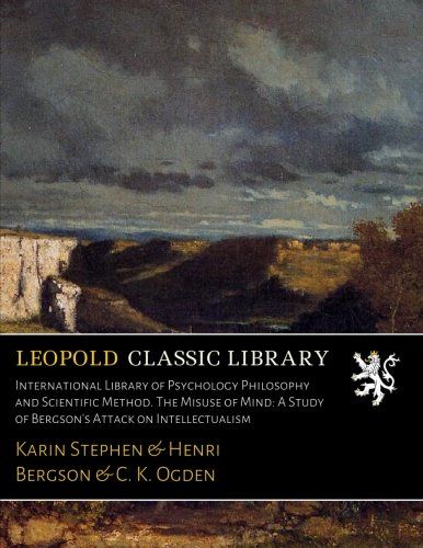 International Library of Psychology Philosophy and Scientific Method. The Misuse of Mind: A Study of Bergson's Attack on Intellectualism