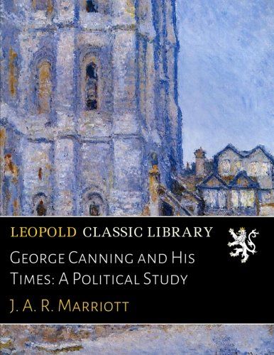 George Canning and His Times: A Political Study