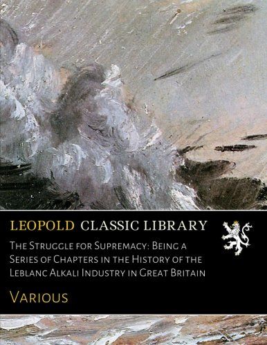 The Struggle for Supremacy: Being a Series of Chapters in the History of the Leblanc Alkali Industry in Great Britain