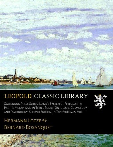 Clarendon Press Series: Lotze's System of Philosophy; Part II: Metaphysic in Three Books: Ontology, Cosmology and Psychology; Second Edition, in Two Volumes; Vol. II