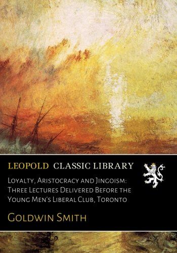 Loyalty, Aristocracy and Jingoism: Three Lectures Delivered Before the Young Men's Liberal Club, Toronto