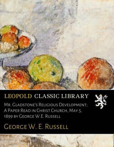 Mr. Gladstone's Religious Development; A Paper Read in Christ Church, May 5, 1899 by George W.E. Russell