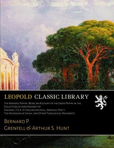 The Amherst Papyri: Being an Account of the Greek Papyri in the Collection of Lord Amherst of Hackney, F.S.A. At Didlington Hall, Norfolk; Part I. The ... of Isaiah, and Other Theological Fragments