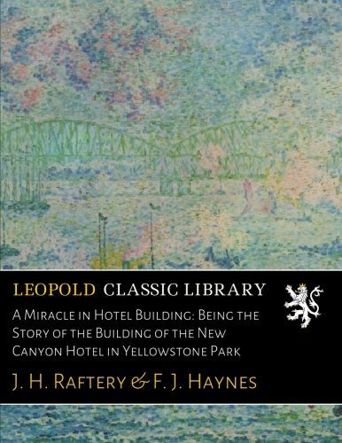 A Miracle in Hotel Building: Being the Story of the Building of the New Canyon Hotel in Yellowstone Park