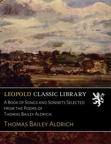 A Book of Songs and Sonnets Selected from the Poems of Thomas Bailey Aldrich