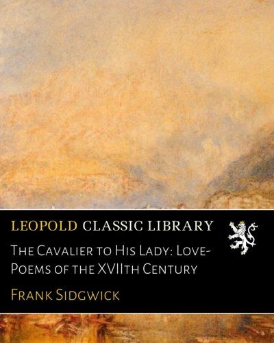 The Cavalier to His Lady: Love-Poems of the XVIIth Century
