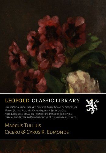 Harper's Classical Library. Cicero's Three Books of Offices, or Moral Duties; Also His Cato Major (an Essay on Old Age), Lælius (an Essay on ... to Quintus on the Duties of a Magistrate