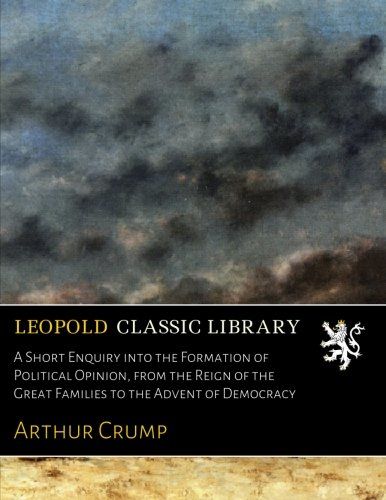 A Short Enquiry into the Formation of Political Opinion, from the Reign of the Great Families to the Advent of Democracy