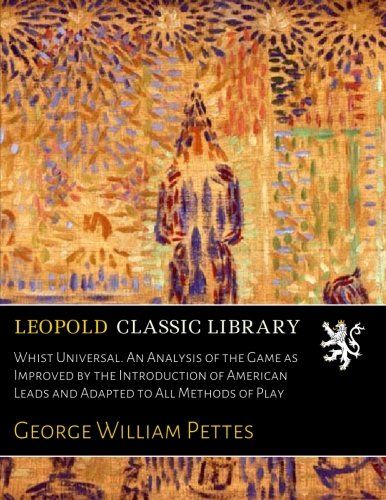 Whist Universal. An Analysis of the Game as Improved by the Introduction of American Leads and Adapted to All Methods of Play