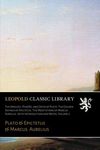 The Apology, PhæDo, and Crito of Plato. The Golden Sayings of Epictetus. The Meditations of Marcus Aurelius. With Introduction and Notes. Volume 2