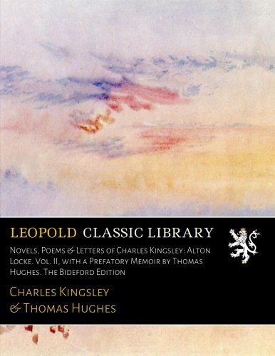Novels, Poems & Letters of Charles Kingsley: Alton Locke. Vol. II, with a Prefatory Memoir by Thomas Hughes. The Bideford Edition
