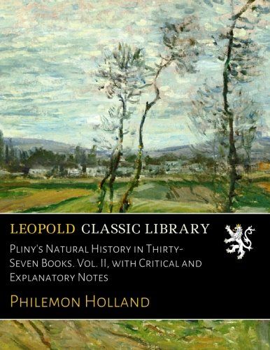 Pliny's Natural History in Thirty-Seven Books. Vol. II, with Critical and Explanatory Notes