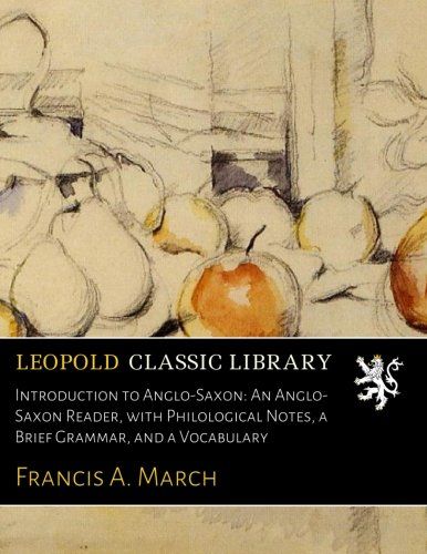 Introduction to Anglo-Saxon: An Anglo-Saxon Reader, with Philological Notes, a Brief Grammar, and a Vocabulary