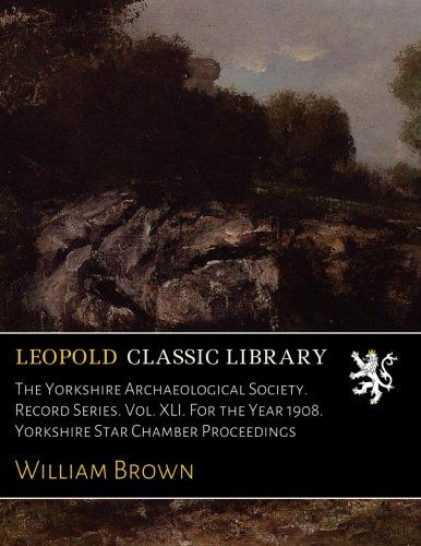 The Yorkshire Archaeological Society. Record Series. Vol. XLI. For the Year 1908. Yorkshire Star Chamber Proceedings