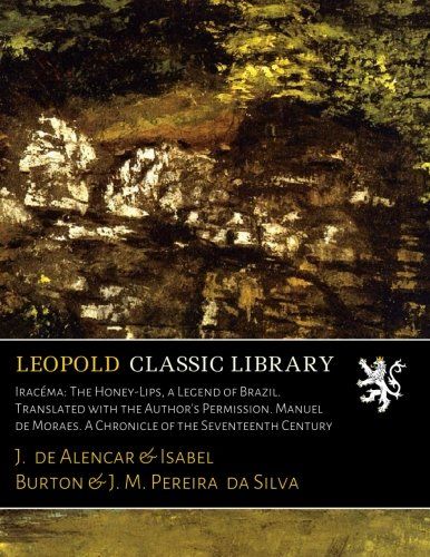 Iracéma: The Honey-Lips, a Legend of Brazil. Translated with the Author's Permission. Manuel de Moraes. A Chronicle of the Seventeenth Century