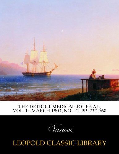 The Detroit Medical Journal, Vol. II, March 1903, No. 12, pp. 737-768