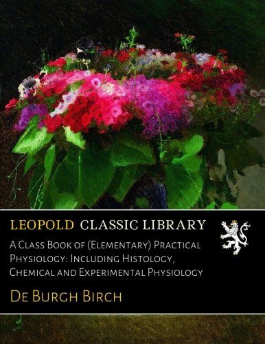 A Class Book of (Elementary) Practical Physiology: Including Histology, Chemical and Experimental Physiology