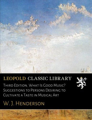 Third Edition. What Is Good Music? Suggestions to Persons Desiring to Cultivate a Taste in Musical Art