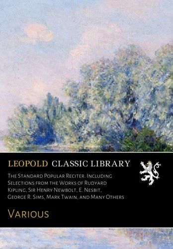 The Standard Popular Reciter. Including Selections from the Works of Rudyard Kipling, Sir Henry Newbolt, E. Nesbit, George R. Sims, Mark Twain, and Many Others