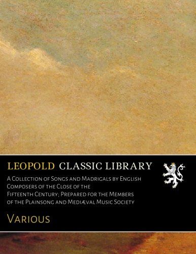 A Collection of Songs and Madrigals by English Composers of the Close of the Fifteenth Century; Prepared for the Members of the Plainsong and Mediæval Music Society