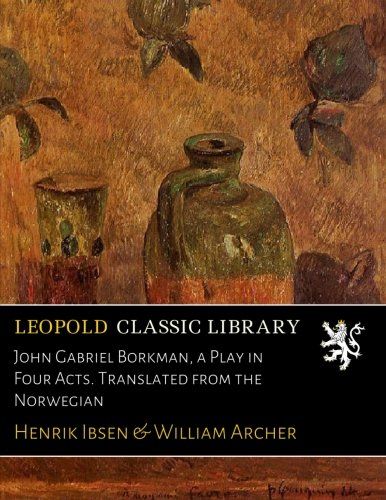 John Gabriel Borkman, a Play in Four Acts. Translated from the Norwegian