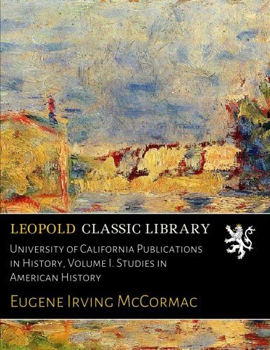 University of California Publications in History, Volume I. Studies in American History