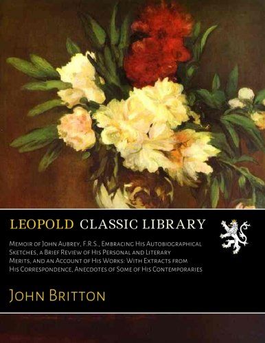 Memoir of John Aubrey, F.R.S., Embracing His Autobiographical Sketches, a Brief Review of His Personal and Literary Merits, and an Account of His ... Anecdotes of Some of His Contemporaries