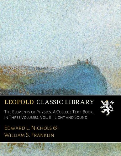 The Elements of Physics. A College Text-Book. In Three Volumes, Vol. III. Light and Sound