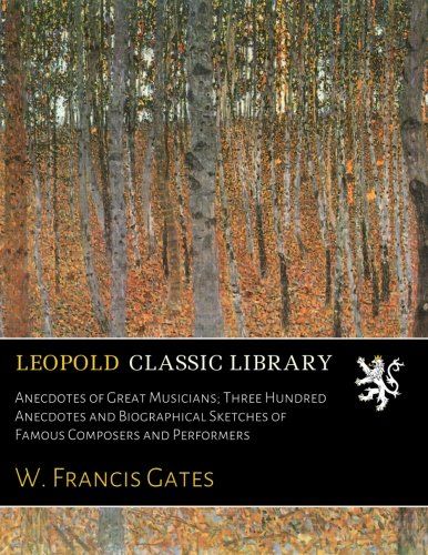 Anecdotes of Great Musicians; Three Hundred Anecdotes and Biographical Sketches of Famous Composers and Performers