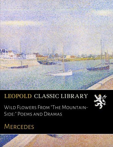 Wild Flowers From The Mountain-Side: Poems and Dramas