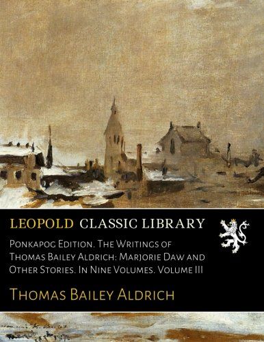Ponkapog Edition. The Writings of Thomas Bailey Aldrich: Marjorie Daw and Other Stories. In Nine Volumes. Volume III