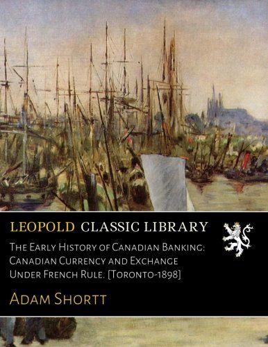 The Early History of Canadian Banking: Canadian Currency and Exchange Under French Rule. [Toronto-1898]