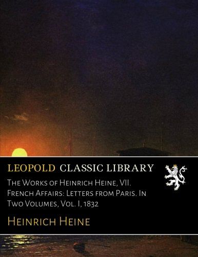 The Works of Heinrich Heine, VII. French Affairs: Letters from Paris. In Two Volumes, Vol. I, 1832