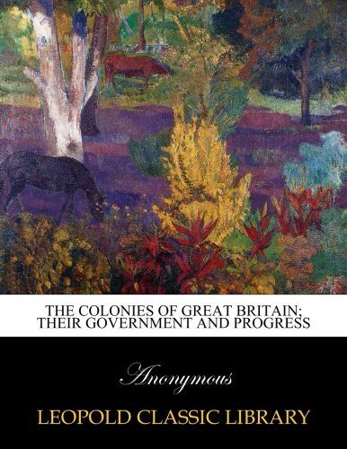 The Colonies of Great Britain; their government and progress